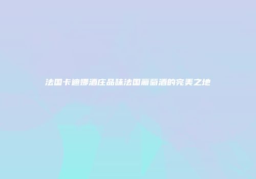 法国卡迪娜酒庄品味法国葡萄酒的完美之地