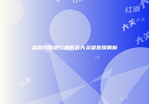 品鉴约翰堡红酒的五大关键步骤解析