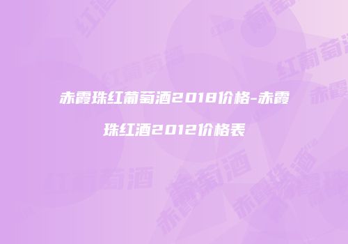赤霞珠红葡萄酒2018价格-赤霞珠红酒2012价格表