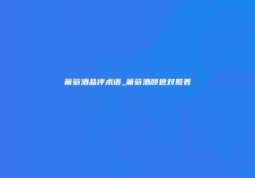 葡萄酒品评术语_葡萄酒颜色对照表