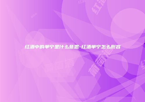 红酒中的单宁是什么意思-红酒单宁怎么形容