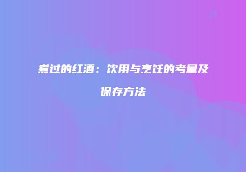 煮过的红酒：饮用与烹饪的考量及保存方法