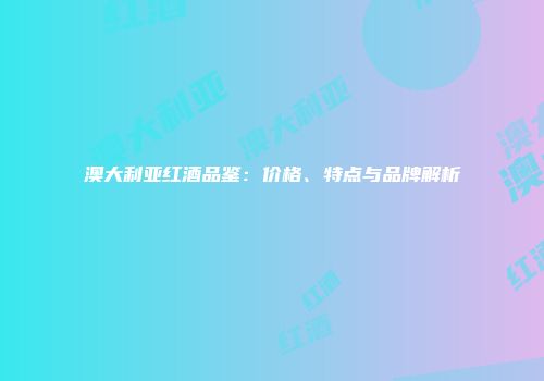 澳大利亚红酒品鉴：价格、特点与品牌解析
