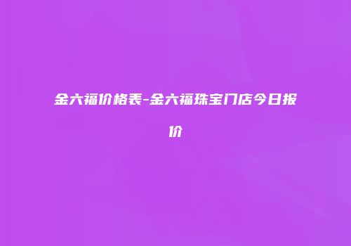金六福价格表-金六福珠宝门店今日报价