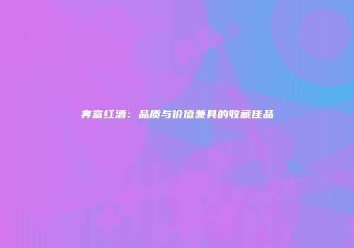 奔富红酒：品质与价值兼具的收藏佳品