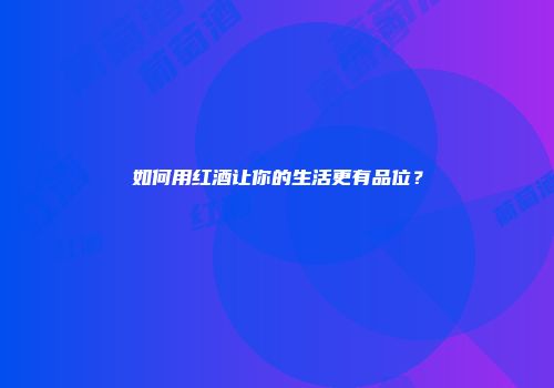 如何用红酒让你的生活更有品位？
