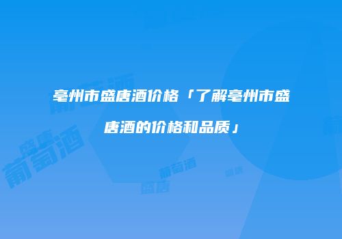 亳州市盛唐酒价格「了解亳州市盛唐酒的价格和品质」