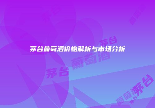 茅台葡萄酒价格解析与市场分析