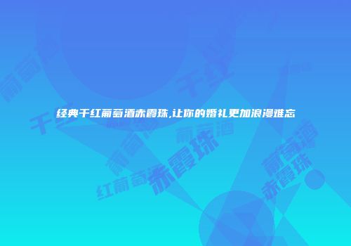 经典干红葡萄酒赤霞珠,让你的婚礼更加浪漫难忘