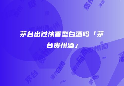 茅台出过浓香型白酒吗「茅台贵州酒」