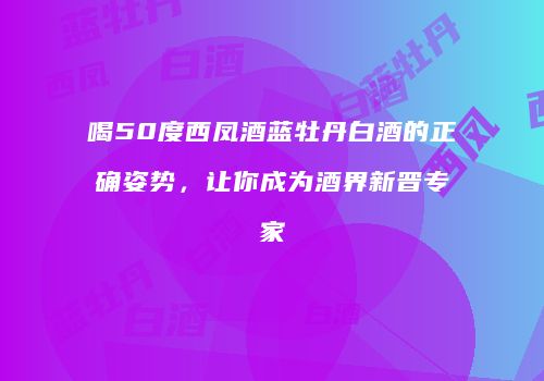 喝50度西凤酒蓝牡丹白酒的正确姿势，让你成为酒界新晋专家