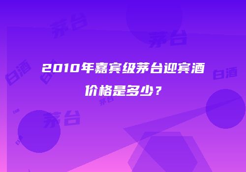 2010年嘉宾级茅台迎宾酒价格是多少？