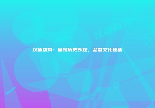 汉唐雄风：回顾历史辉煌，品鉴文化佳酿
