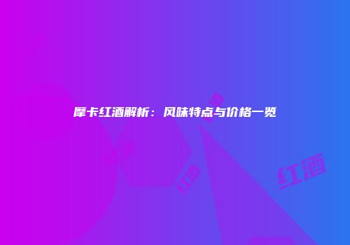 摩卡红酒解析：风味特点与价格一览
