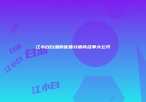 江小白白酒的优质分销商名单大公开
