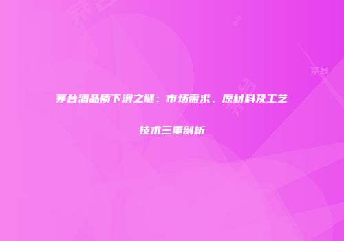 茅台酒品质下滑之谜：市场需求、原材料及工艺技术三重剖析