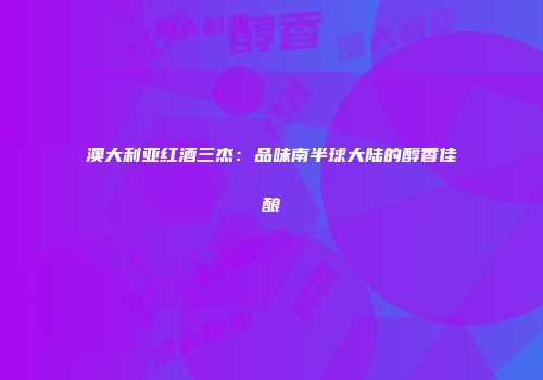 澳大利亚红酒三杰：品味南半球大陆的醇香佳酿
