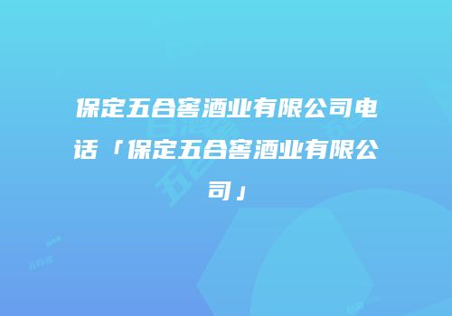 保定五合窖酒业有限公司电话「保定五合窖酒业有限公司」