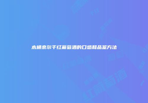 木桶奈尔干红葡萄酒的口感和品鉴方法