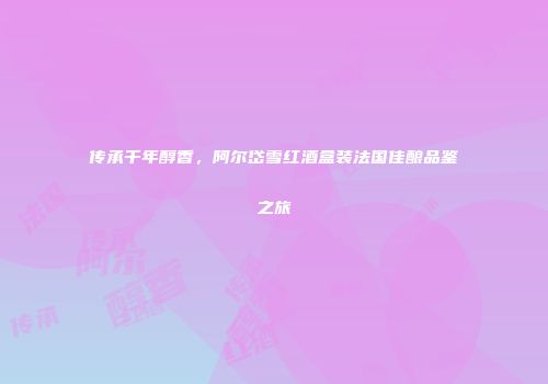 传承千年醇香，阿尔岱雪红酒盒装法国佳酿品鉴之旅