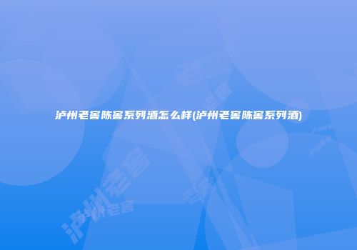 泸州老窖陈窖系列酒怎么样(泸州老窖陈窖系列酒)