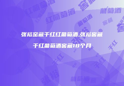 张裕窑藏干红红葡萄酒,张裕窖藏干红葡萄酒窖藏18个月