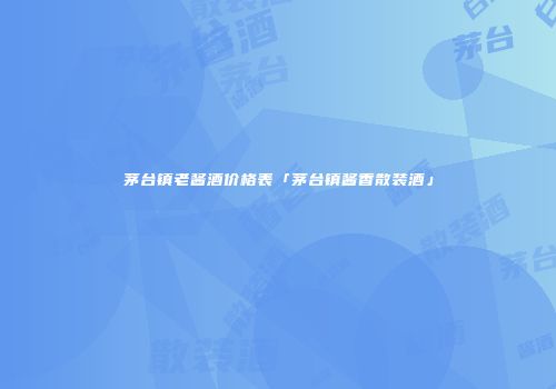 茅台镇老酱酒价格表「茅台镇酱香散装酒」