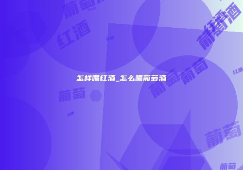 怎样喝红酒_怎么喝葡萄酒