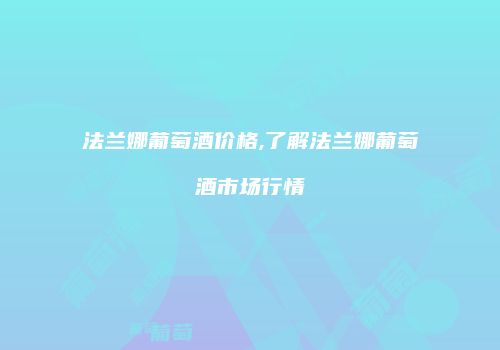 法兰娜葡萄酒价格,了解法兰娜葡萄酒市场行情