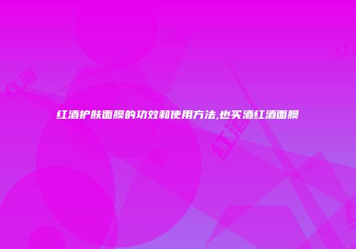 红酒护肤面膜的功效和使用方法,也买酒红酒面膜