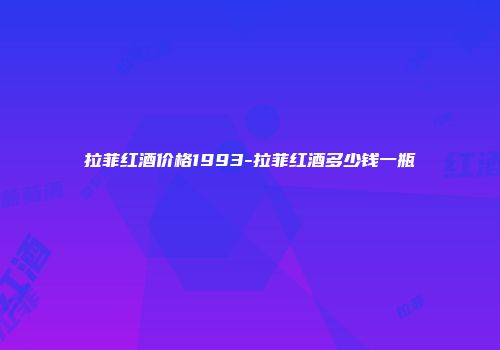 拉菲红酒价格1993-拉菲红酒多少钱一瓶