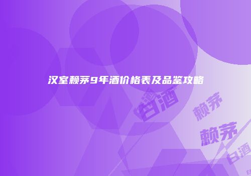汉室赖茅9年酒价格表及品鉴攻略