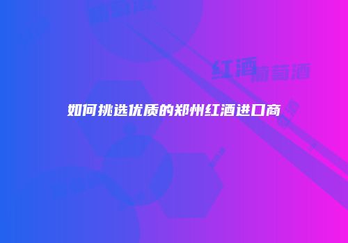 如何挑选优质的郑州红酒进口商
