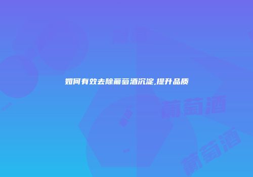 如何有效去除葡萄酒沉淀,提升品质