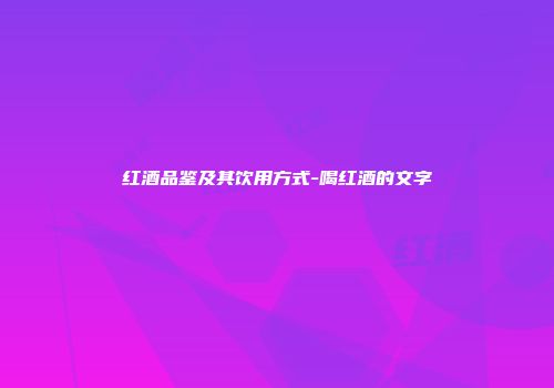 红酒品鉴及其饮用方式-喝红酒的文字