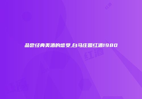 品尝经典美酒的感受,白马庄园红酒1980