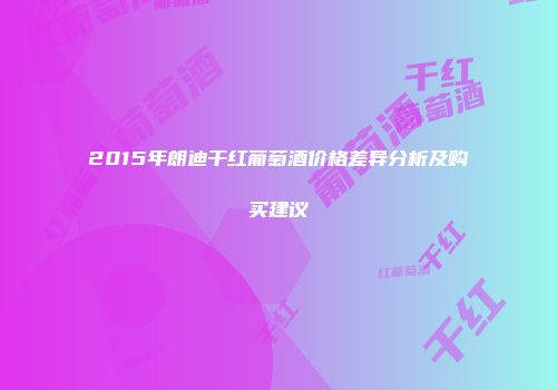 2015年朗迪干红葡萄酒价格差异分析及购买建议