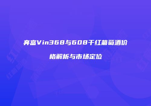 奔富Vin368与608干红葡萄酒价格解析与市场定位