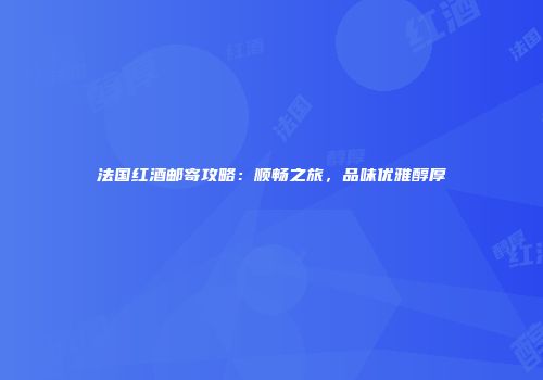 法国红酒邮寄攻略：顺畅之旅，品味优雅醇厚