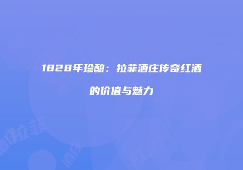 1828年珍酿：拉菲酒庄传奇红酒的价值与魅力
