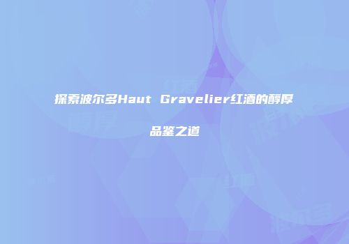 探索波尔多Haut Gravelier红酒的醇厚品鉴之道