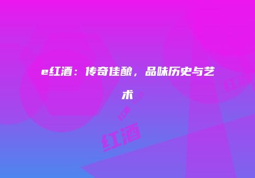 e红酒：传奇佳酿，品味历史与艺术