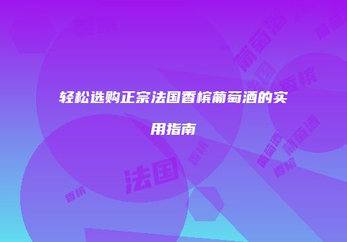 轻松选购正宗法国香槟葡萄酒的实用指南