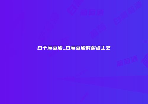 白干葡萄酒_白葡萄酒的酿造工艺
