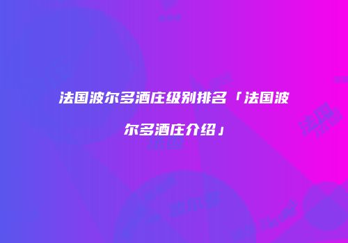 法国波尔多酒庄级别排名「法国波尔多酒庄介绍」