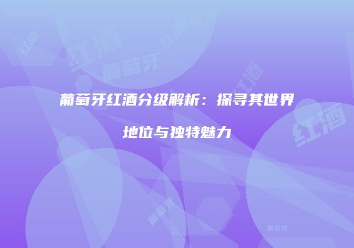 葡萄牙红酒分级解析：探寻其世界地位与独特魅力