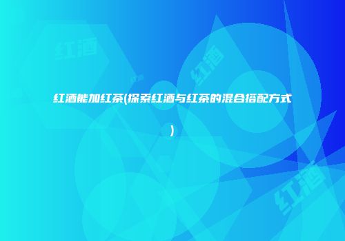 红酒能加红茶(探索红酒与红茶的混合搭配方式)