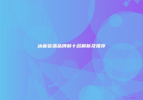 冰葡萄酒品牌前十名解析及推荐