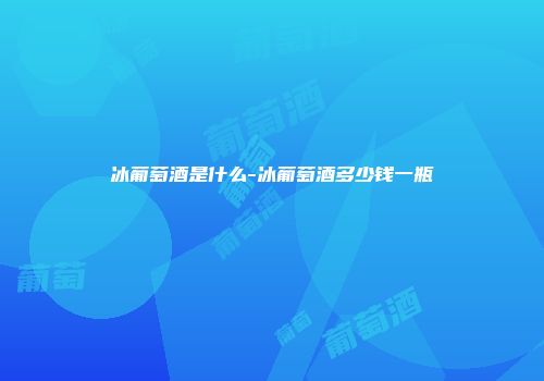 冰葡萄酒是什么-冰葡萄酒多少钱一瓶