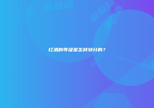 红酒的等级是怎样划分的？